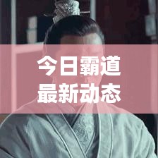 今日霸道最新动态，图片视频全方位解读