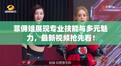 菲佣姐展现专业技能与多元魅力，最新视频抢先看！
