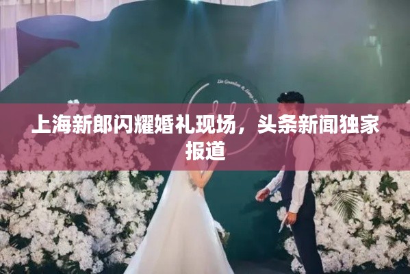 上海新郎闪耀婚礼现场，头条新闻独家报道