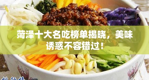 菏泽十大名吃榜单揭晓，美味诱惑不容错过！