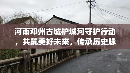 河南邓州古城护城河守护行动，共筑美好未来，传承历史脉络