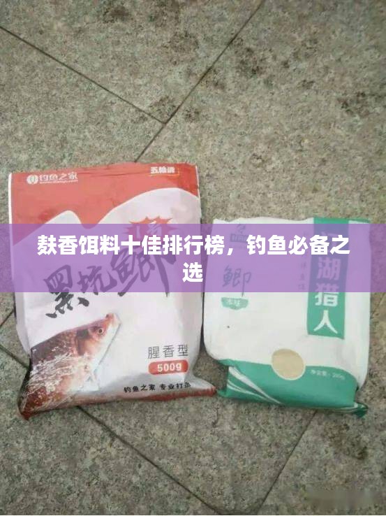 麸香饵料十佳排行榜，钓鱼必备之选