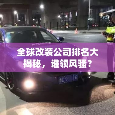 全球改装公司排名大揭秘，谁领风骚？