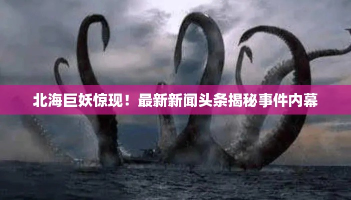 北海巨妖惊现！最新新闻头条揭秘事件内幕