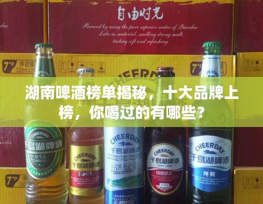 湖南啤酒榜单揭秘，十大品牌上榜，你喝过的有哪些？