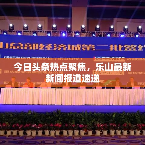 今日头条热点聚焦，乐山最新新闻报道速递