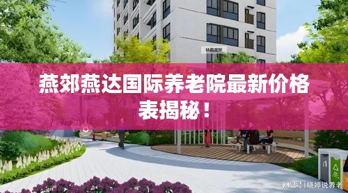 燕郊燕达国际养老院最新价格表揭秘！