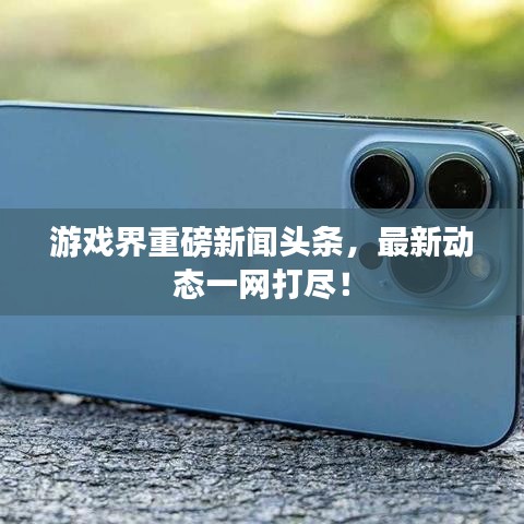 游戏界重磅新闻头条，最新动态一网打尽！