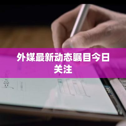 外媒最新动态瞩目今日关注