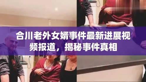 合川老外女婿事件最新进展视频报道，揭秘事件真相