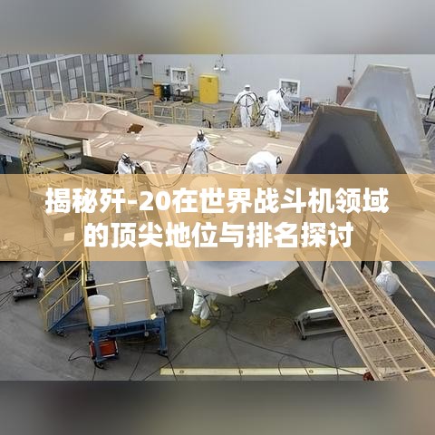 揭秘歼-20在世界战斗机领域的顶尖地位与排名探讨