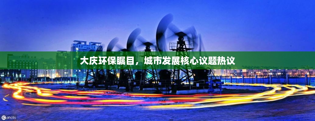 大庆环保瞩目，城市发展核心议题热议