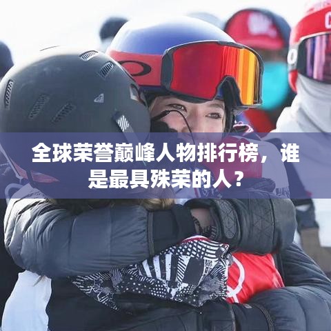 全球荣誉巅峰人物排行榜，谁是最具殊荣的人？