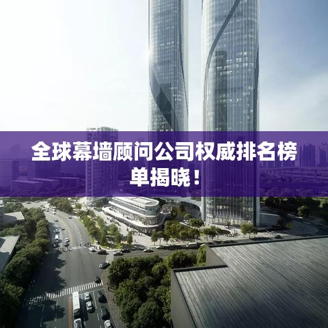 全球幕墙顾问公司权威排名榜单揭晓！