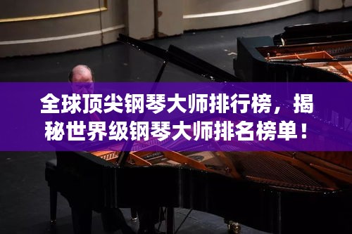 全球顶尖钢琴大师排行榜，揭秘世界级钢琴大师排名榜单！