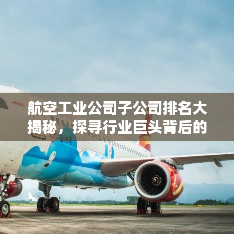 航空工业公司子公司排名大揭秘，探寻行业巨头背后的力量布局！