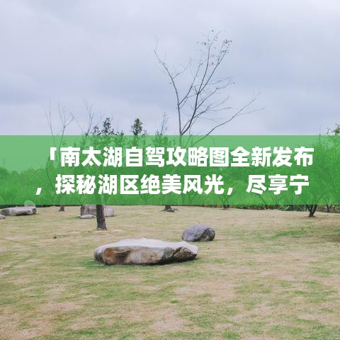 「南太湖自驾攻略图全新发布，探秘湖区绝美风光，尽享宁静之旅」