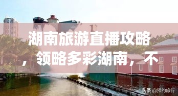 湖南旅游直播攻略，领略多彩湖南，不容错过的旅行体验！