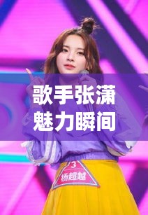 歌手张潇魅力瞬间回顾，精选照片大全，最新图片一网打尽