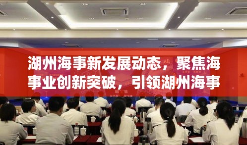 湖州海事新发展动态，聚焦海事业创新突破，引领湖州海事新闻头条