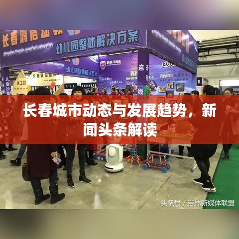长春城市动态与发展趋势，新闻头条解读