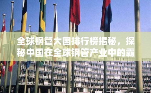 全球钢管大国排行榜揭秘，探秘中国在全球钢管产业中的霸主地位