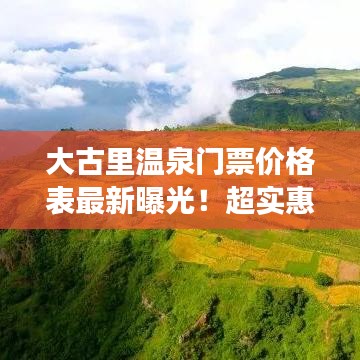大古里温泉门票价格表最新曝光！超实惠价格吸引游客眼球