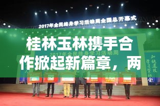 桂林玉林携手合作掀起新篇章，两地新闻头条瞩目关注