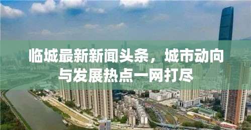 临城最新新闻头条，城市动向与发展热点一网打尽