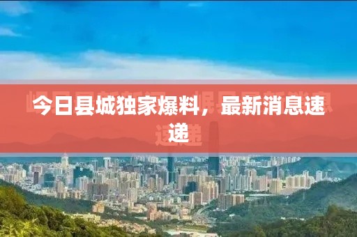 今日县城独家爆料，最新消息速递
