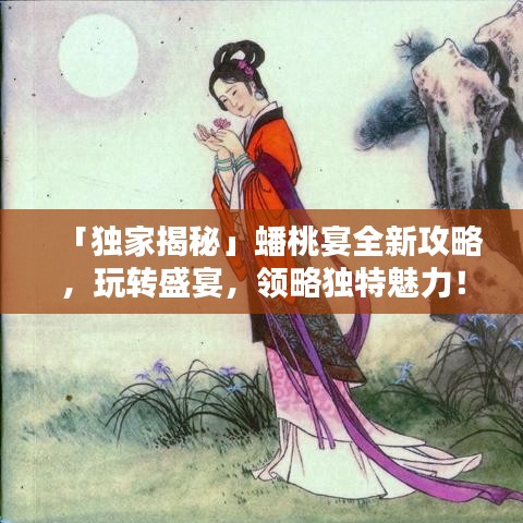 「独家揭秘」蟠桃宴全新攻略，玩转盛宴，领略独特魅力！