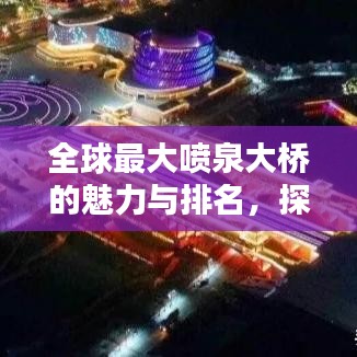 全球最大喷泉大桥的魅力与排名，探索世界之最的桥梁奇迹