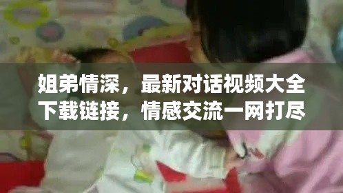 姐弟情深，最新对话视频大全下载链接，情感交流一网打尽！