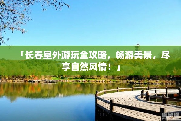 「长春室外游玩全攻略，畅游美景，尽享自然风情！」
