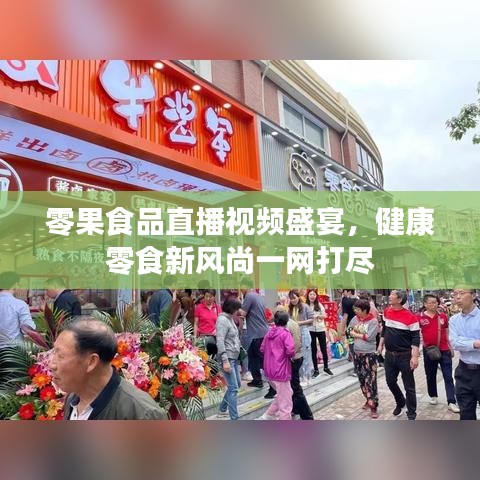 零果食品直播视频盛宴，健康零食新风尚一网打尽