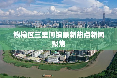 赣榆区三里河镇最新热点新闻聚焦