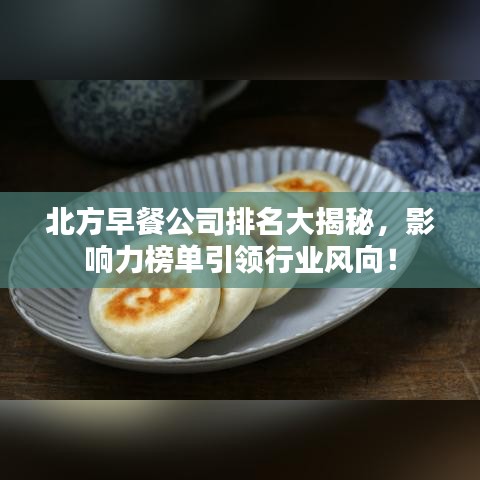 北方早餐公司排名大揭秘，影响力榜单引领行业风向！