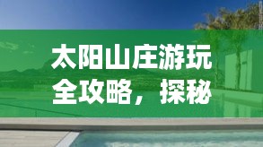 太阳山庄游玩全攻略，探秘度假胜地，尽享阳光之旅！