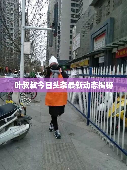 叶叔叔今日头条最新动态揭秘