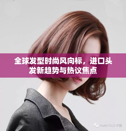 全球发型时尚风向标，进口头发新趋势与热议焦点