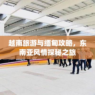越南旅游与缅甸攻略，东南亚风情探秘之旅