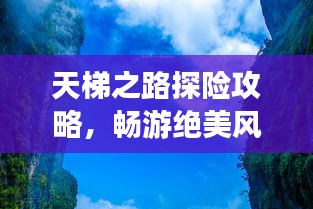 天梯之路探险攻略，畅游绝美风光，体验梦幻之旅！