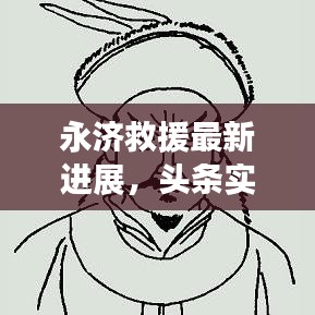 永济救援最新进展，头条实时消息速递