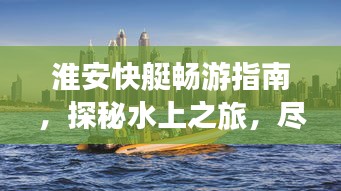 淮安快艇畅游指南，探秘水上之旅，尽享速度与激情！