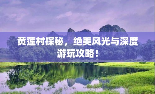 黄莲村探秘，绝美风光与深度游玩攻略！