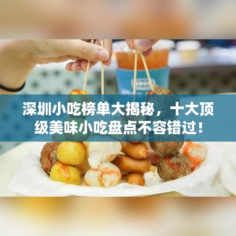深圳小吃榜单大揭秘，十大顶级美味小吃盘点不容错过！