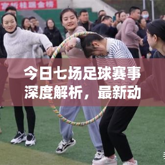今日七场足球赛事深度解析，最新动态一网打尽
