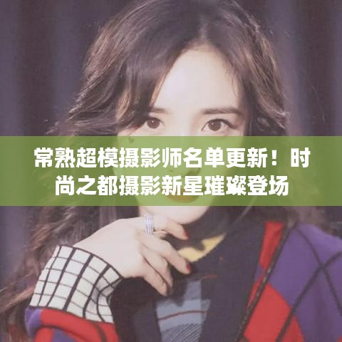 常熟超模摄影师名单更新！时尚之都摄影新星璀璨登场