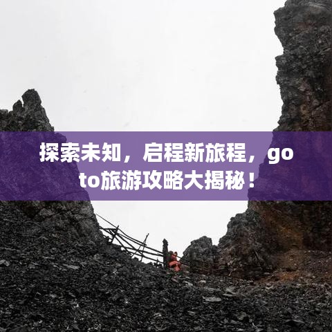 探索未知，启程新旅程，goto旅游攻略大揭秘！