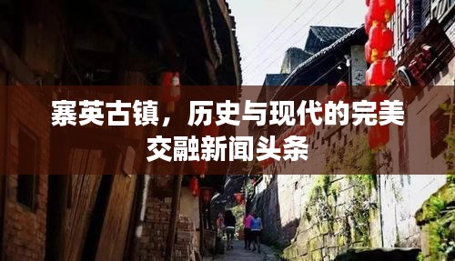 寨英古镇，历史与现代的完美交融新闻头条